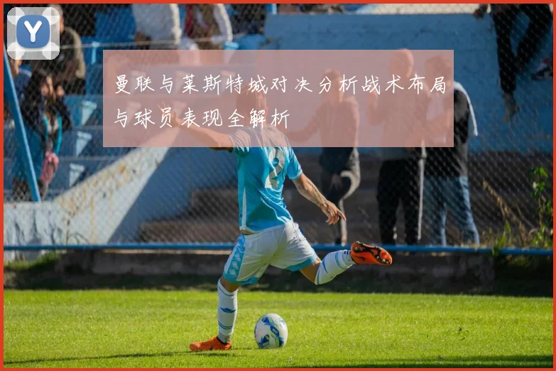 曼联与莱斯特城对决分析战术布局与球员表现全解析