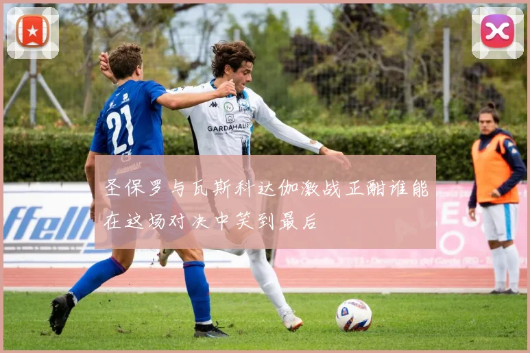 圣保罗与瓦斯科达伽激战正酣谁能在这场对决中笑到最后