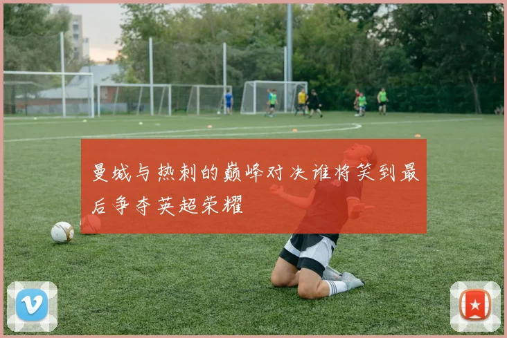 曼城与热刺的巅峰对决谁将笑到最后争夺英超荣耀