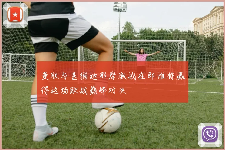 曼联与基辅迪那摩激战在即谁将赢得这场欧战巅峰对决