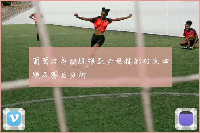 葡萄牙与拉脱维亚全场精彩对决回顾及赛后分析