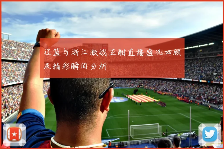 辽篮与浙江激战正酣直播盛况回顾及精彩瞬间分析