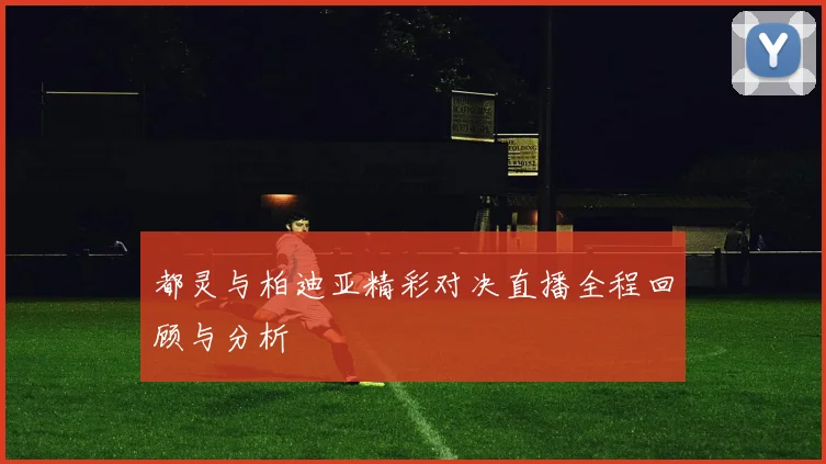 都灵与柏迪亚精彩对决直播全程回顾与分析