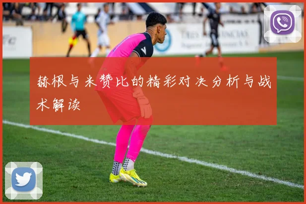 赫根与米赞比的精彩对决分析与战术解读