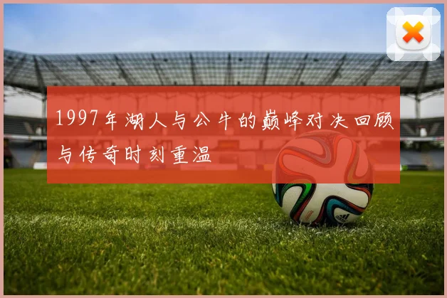 1997年湖人与公牛的巅峰对决回顾与传奇时刻重温