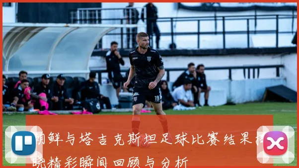 朝鲜与塔吉克斯坦足球比赛结果揭晓精彩瞬间回顾与分析