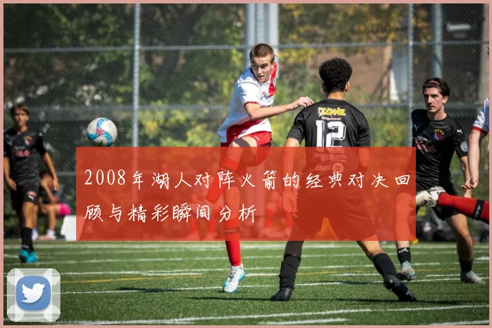 2008年湖人对阵火箭的经典对决回顾与精彩瞬间分析