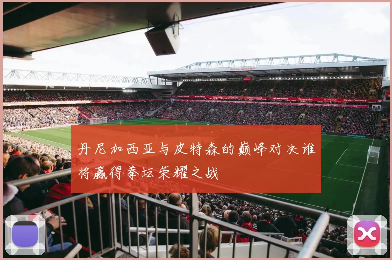 丹尼加西亚与皮特森的巅峰对决谁将赢得拳坛荣耀之战