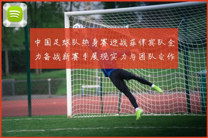 中国足球队热身赛迎战菲律宾队全力备战新赛季展现实力与团队合作