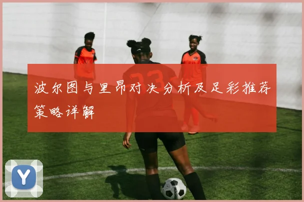 波尔图与里昂对决分析及足彩推荐策略详解