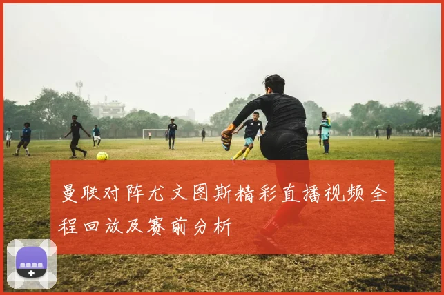 曼联对阵尤文图斯精彩直播视频全程回放及赛前分析