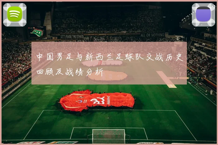 中国男足与新西兰足球队交战历史回顾及战绩分析
