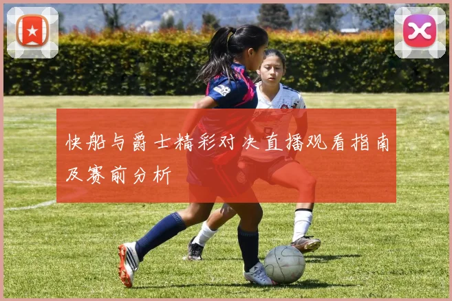 快船与爵士精彩对决直播观看指南及赛前分析
