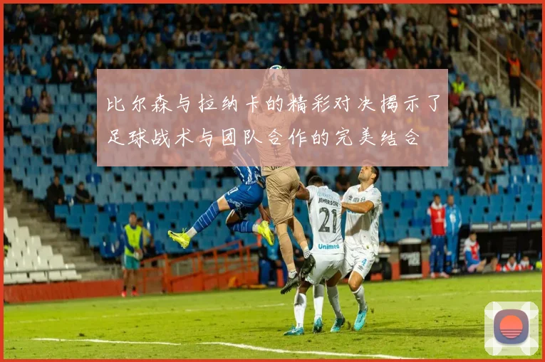 比尔森与拉纳卡的精彩对决揭示了足球战术与团队合作的完美结合