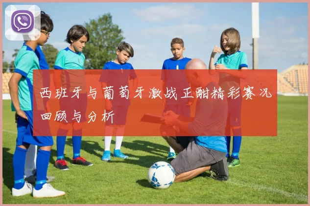 西班牙与葡萄牙激战正酣精彩赛况回顾与分析