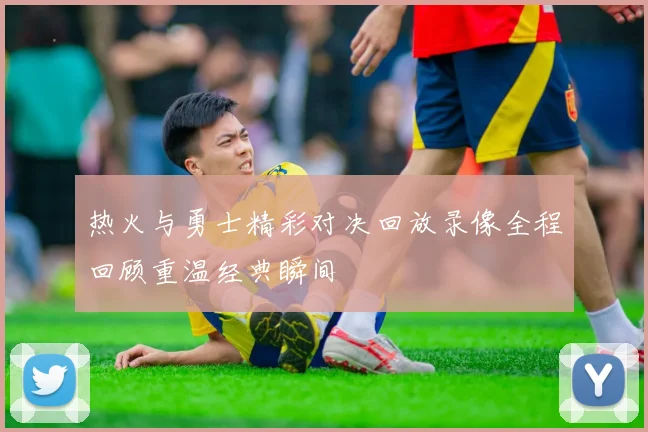 热火与勇士精彩对决回放录像全程回顾重温经典瞬间