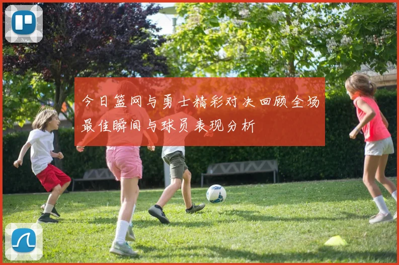 今日篮网与勇士精彩对决回顾全场最佳瞬间与球员表现分析