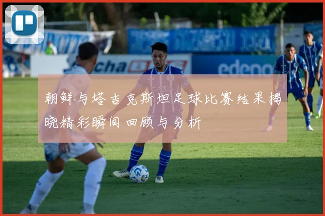 朝鲜与塔吉克斯坦足球比赛结果揭晓精彩瞬间回顾与分析