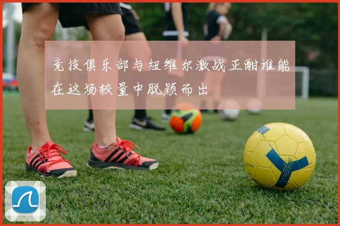 竞技俱乐部与纽维尔激战正酣谁能在这场较量中脱颖而出