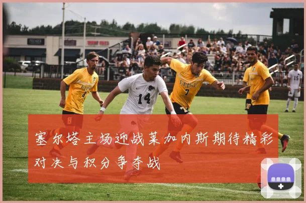 塞尔塔主场迎战莱加内斯期待精彩对决与积分争夺战