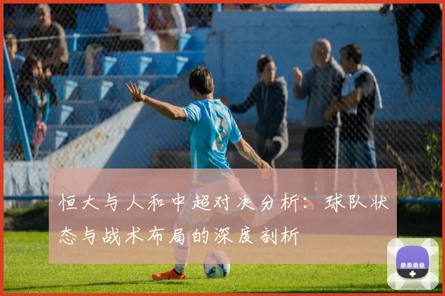 恒大与人和中超对决分析：球队状态与战术布局的深度剖析