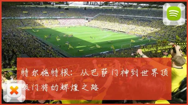 特尔施特根：从巴萨门神到世界顶级门将的辉煌之路