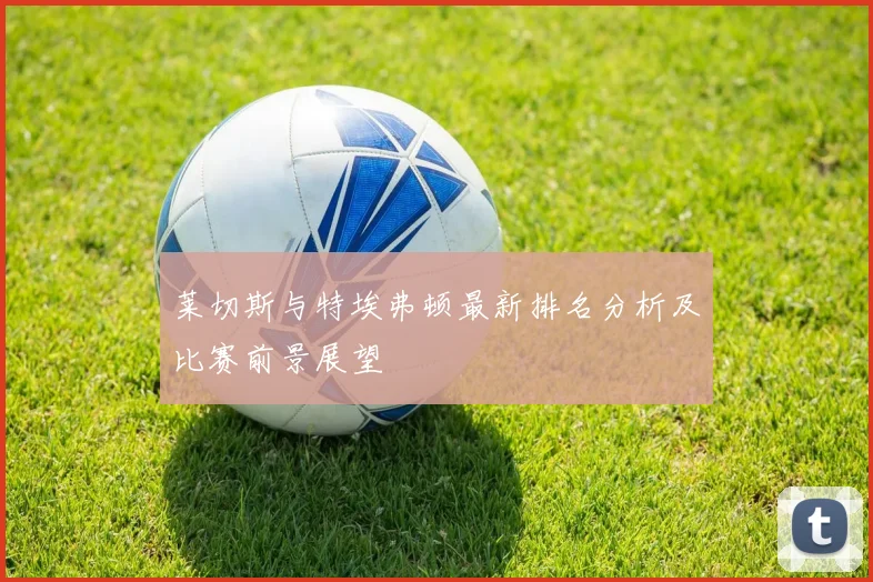 莱切斯与特埃弗顿最新排名分析及比赛前景展望