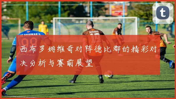 西布罗姆维奇对阵德比郡的精彩对决分析与赛前展望