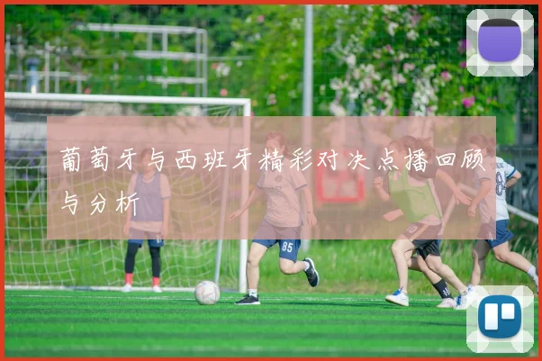 葡萄牙与西班牙精彩对决点播回顾与分析