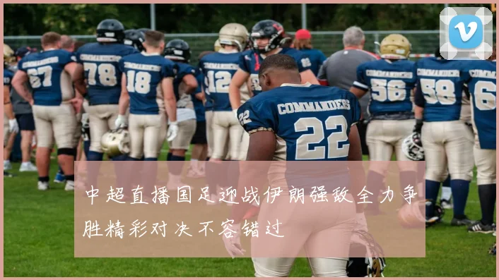 中超直播国足迎战伊朗强敌全力争胜精彩对决不容错过