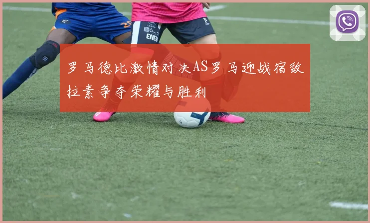 罗马德比激情对决AS罗马迎战宿敌拉素争夺荣耀与胜利
