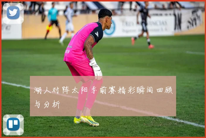 湖人对阵太阳季前赛精彩瞬间回顾与分析