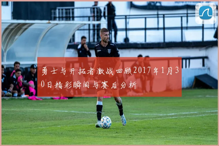 勇士与开拓者激战回顾2017年1月30日精彩瞬间与赛后分析