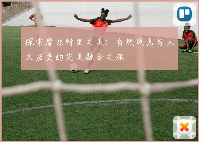 探索摩尔特里之美：自然风光与人文历史的完美融合之旅