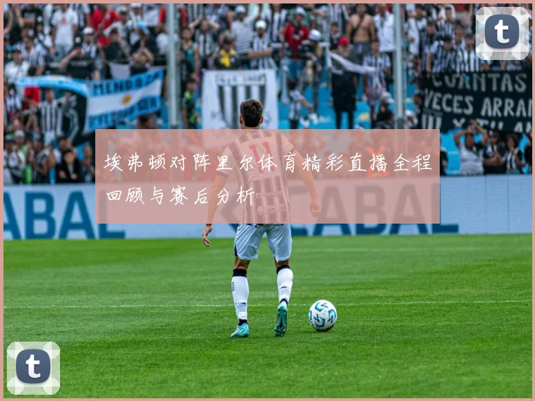 埃弗顿对阵里尔体育精彩直播全程回顾与赛后分析