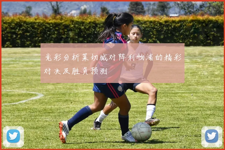 竞彩分析莱切城对阵利物浦的精彩对决及胜负预测