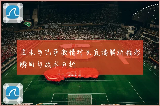 国米与巴萨激情对决直播解析精彩瞬间与战术分析