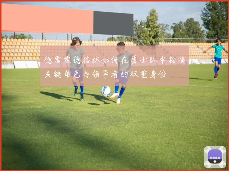 德雷蒙德格林如何在勇士队中扮演关键角色与领导者的双重身份