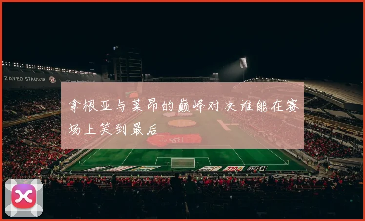 拿根亚与莱昂的巅峰对决谁能在赛场上笑到最后