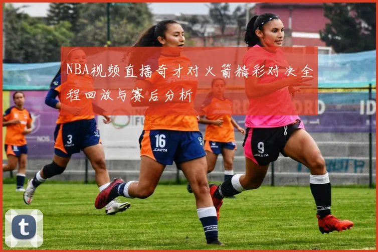 NBA视频直播奇才对火箭精彩对决全程回放与赛后分析