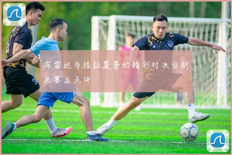 布雷达与格拉夏普的精彩对决分析及赛后点评