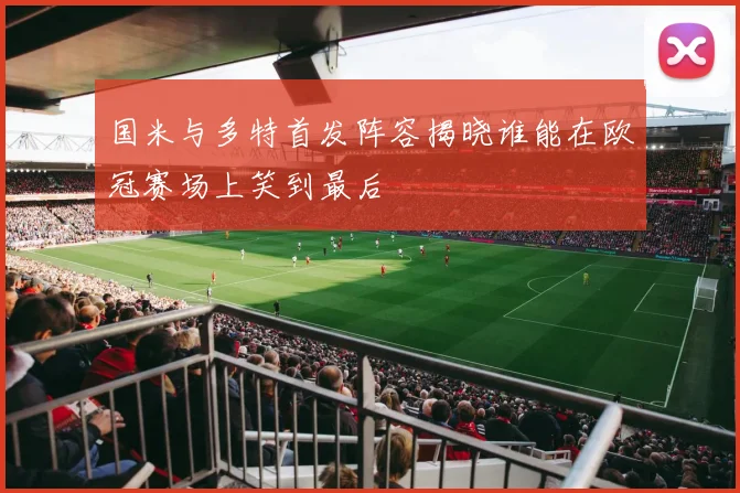 国米与多特首发阵容揭晓谁能在欧冠赛场上笑到最后