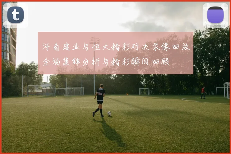 河南建业与恒大精彩对决录像回放全场集锦分析与精彩瞬间回顾