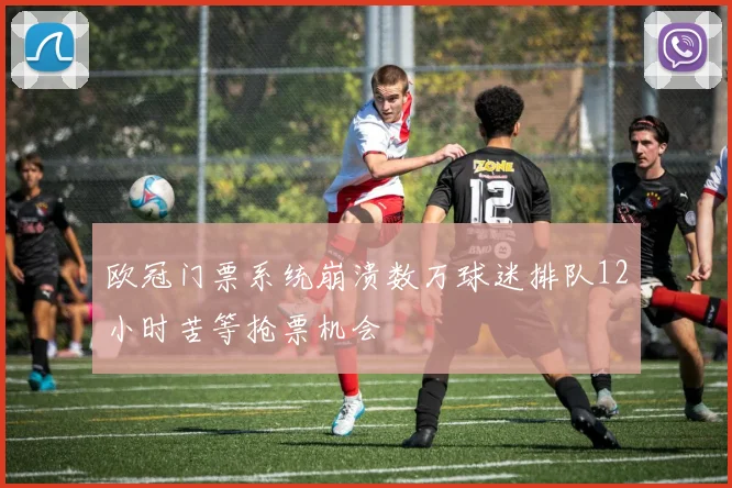 欧冠门票系统崩溃数万球迷排队12小时苦等抢票机会