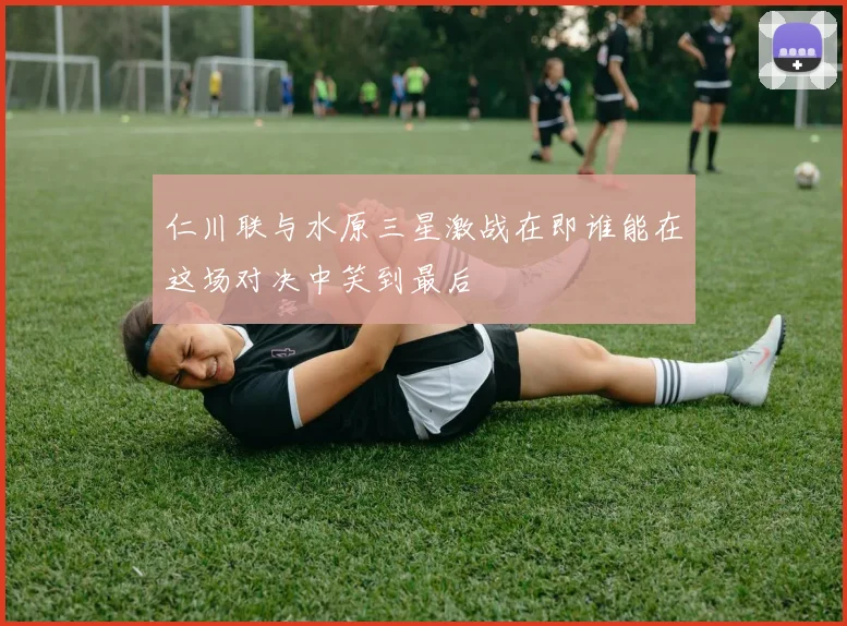 仁川联与水原三星激战在即谁能在这场对决中笑到最后