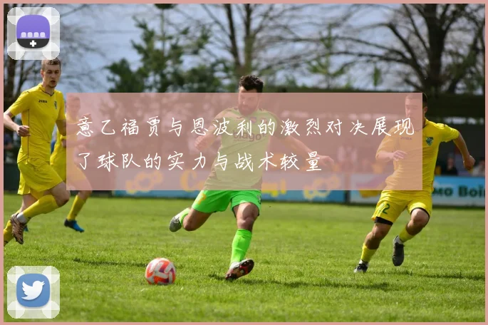 意乙福贾与恩波利的激烈对决展现了球队的实力与战术较量