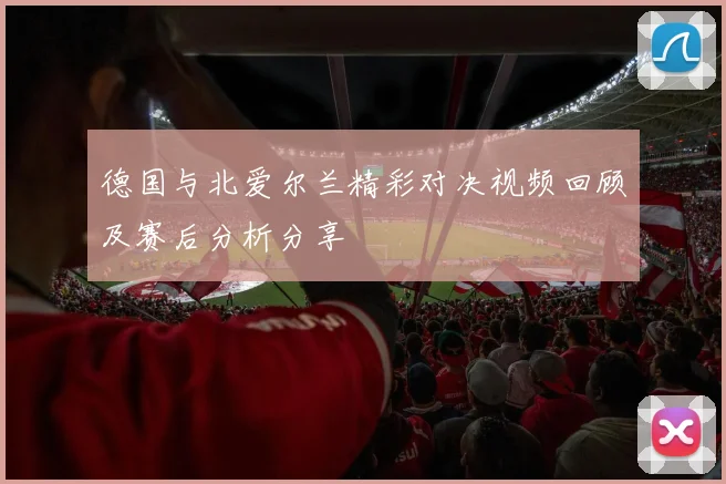 德国与北爱尔兰精彩对决视频回顾及赛后分析分享